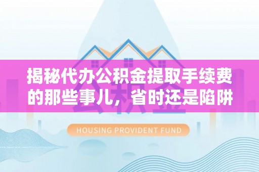 浦城揭秘代办公积金提取手续费的那些事儿，省时还是陷阱？