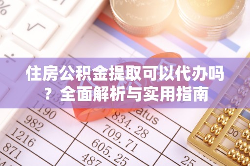 浦城住房公积金提取可以代办吗？全面解析与实用指南