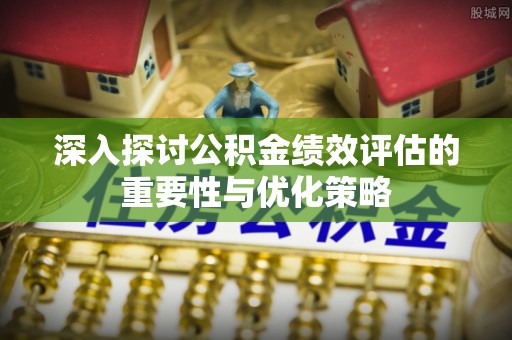 浦城深入探讨公积金绩效评估的重要性与优化策略