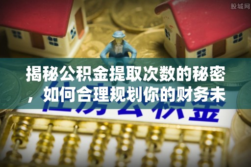 浦城揭秘公积金提取次数的秘密，如何合理规划你的财务未来？
