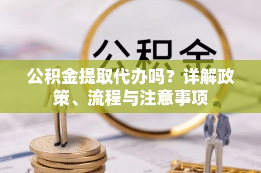 浦城公积金提取代办吗？详解政策、流程与注意事项