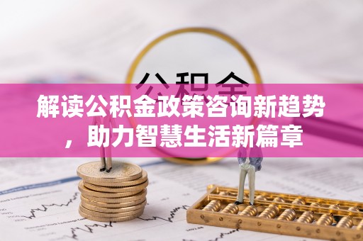 浦城解读公积金政策咨询新趋势，助力智慧生活新篇章