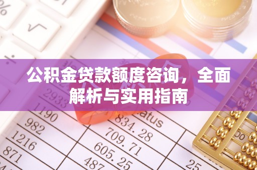 浦城公积金贷款额度咨询，全面解析与实用指南