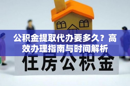 浦城公积金提取代办要多久？高效办理指南与时间解析