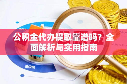 浦城公积金代办提取靠谱吗？全面解析与实用指南
