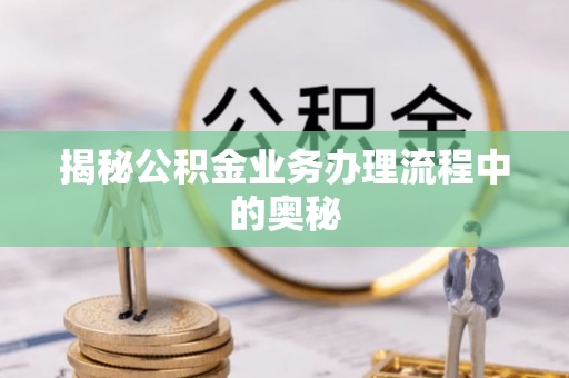 浦城揭秘公积金业务办理流程中的奥秘
