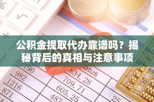 浦城公积金提取代办靠谱吗？揭秘背后的真相与注意事项