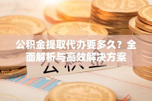 浦城公积金提取代办要多久？全面解析与高效解决方案