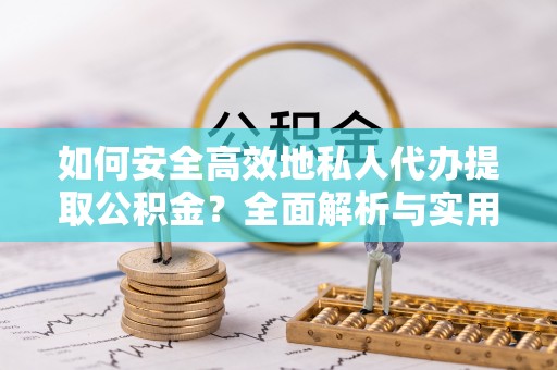 浦城如何安全高效地私人代办提取公积金？全面解析与实用建议