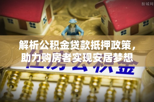 浦城解析公积金贷款抵押政策，助力购房者实现安居梦想