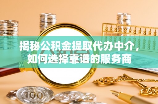 浦城揭秘公积金提取代办中介，如何选择靠谱的服务商