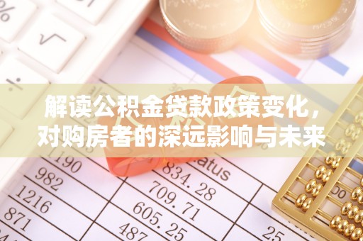 浦城解读公积金贷款政策变化，对购房者的深远影响与未来趋势