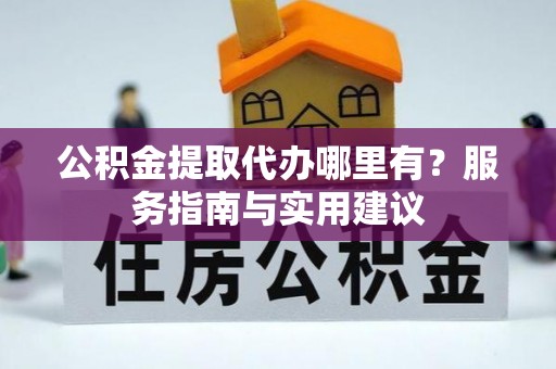 浦城公积金提取代办哪里有？服务指南与实用建议
