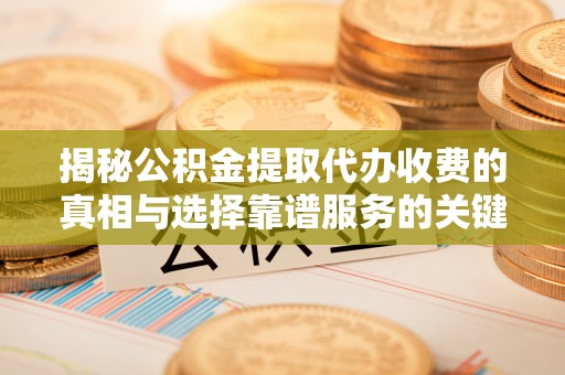 浦城揭秘公积金提取代办收费的真相与选择靠谱服务的关键