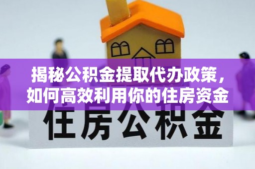 浦城揭秘公积金提取代办政策，如何高效利用你的住房资金