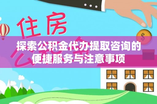 浦城探索公积金代办提取咨询的便捷服务与注意事项