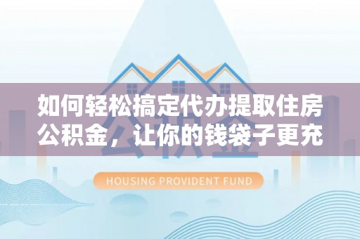 浦城如何轻松搞定代办提取住房公积金，让你的钱袋子更充实