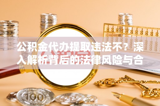浦城公积金代办提取违法不？深入解析背后的法律风险与合规路径
