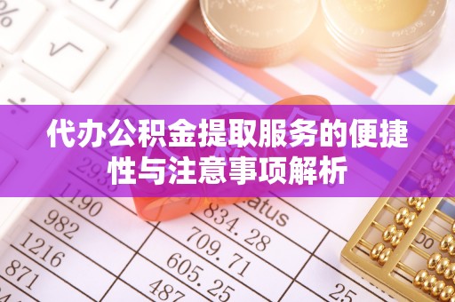 浦城代办公积金提取服务的便捷性与注意事项解析