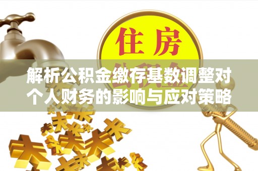 浦城解析公积金缴存基数调整对个人财务的影响与应对策略