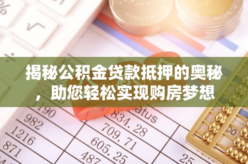 浦城揭秘公积金贷款抵押的奥秘，助您轻松实现购房梦想