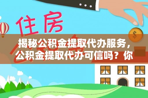 浦城揭秘公积金提取代办服务，公积金提取代办可信吗？你需要知道的真相
