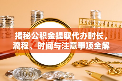 浦城揭秘公积金提取代办时长，流程、时间与注意事项全解析