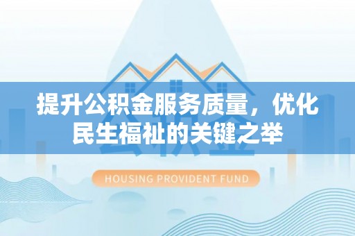 浦城提升公积金服务质量，优化民生福祉的关键之举