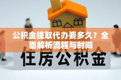 浦城公积金提取代办要多久？全面解析流程与时间