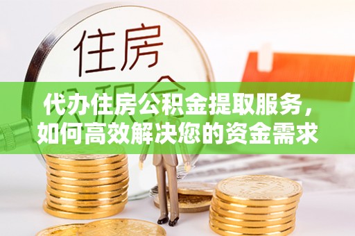 浦城代办住房公积金提取服务，如何高效解决您的资金需求