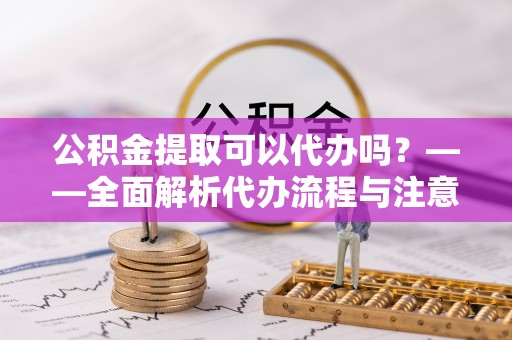 浦城公积金提取可以代办吗？——全面解析代办流程与注意事项