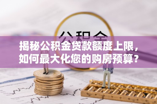 浦城揭秘公积金贷款额度上限，如何最大化您的购房预算？