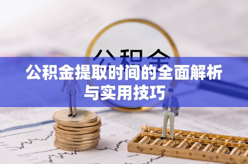 浦城公积金提取时间的全面解析与实用技巧