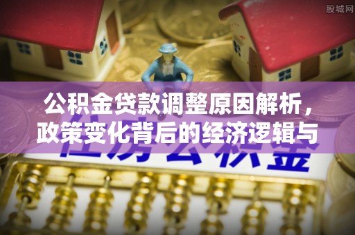 浦城公积金贷款调整原因解析，政策变化背后的经济逻辑与民生考量