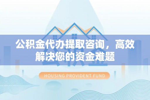 浦城公积金代办提取咨询，高效解决您的资金难题