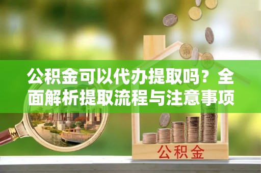 浦城公积金可以代办提取吗？全面解析提取流程与注意事项