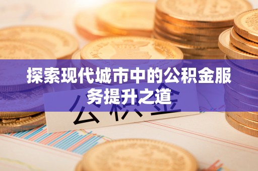 浦城探索现代城市中的公积金服务提升之道