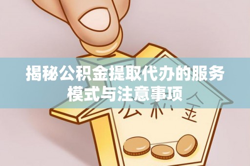 浦城揭秘公积金提取代办的服务模式与注意事项