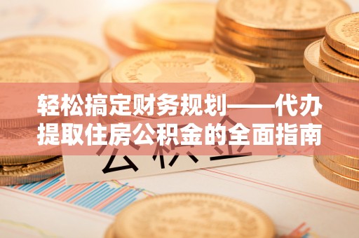 浦城轻松搞定财务规划——代办提取住房公积金的全面指南