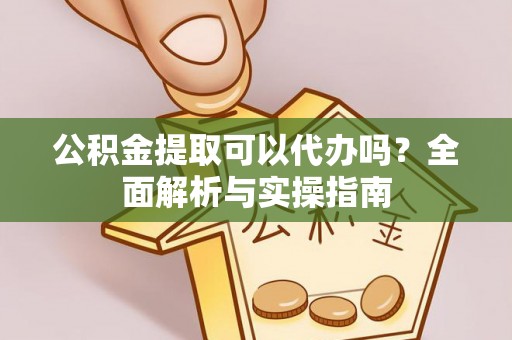 浦城公积金提取可以代办吗？全面解析与实操指南