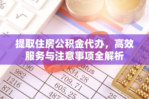 浦城提取住房公积金代办，高效服务与注意事项全解析